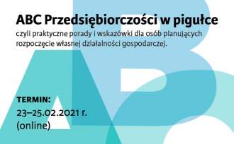 ABC Przedsiębiorczości w pigułce  czyli praktyczne porady i wskazówki dla osób planujących  rozpoczęcie własnej działalności gospodarczej; termin:  23–25.02.2021 r. (online)