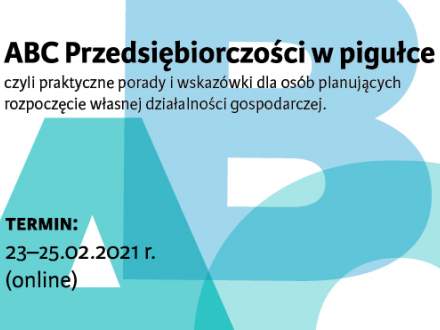 ABC Przedsiębiorczości w pigułce  czyli praktyczne porady i wskazówki dla osób planujących  rozpoczęcie własnej działalności gospodarczej; termin:  23–25.02.2021 r. (online)