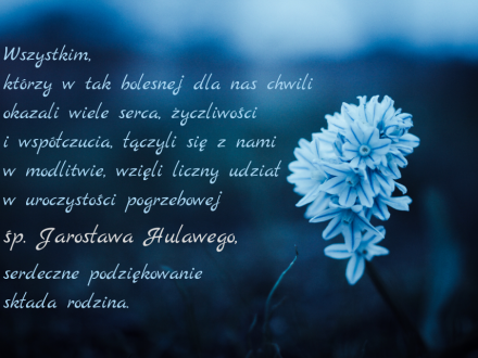 Wszystkim, którzy w tak bolesnej dla nas chwili okazali wiele serca, życzliwości i współczucia, łączyli się z nami w modlitwie, wzięli liczny udział w uroczystości pogrzebowej śp. Jarosława Hulawego, serdeczne podziękowanie składa rodzina.