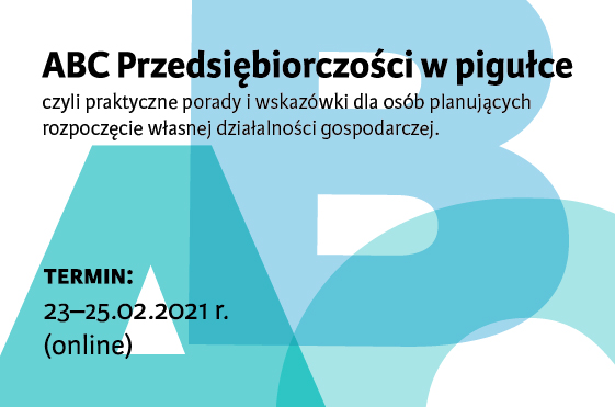 ABC Przedsiębiorczości w pigułce  czyli praktyczne porady i wskazówki dla osób planujących  rozpoczęcie własnej działalności gospodarczej; termin:  23–25.02.2021 r. (online)